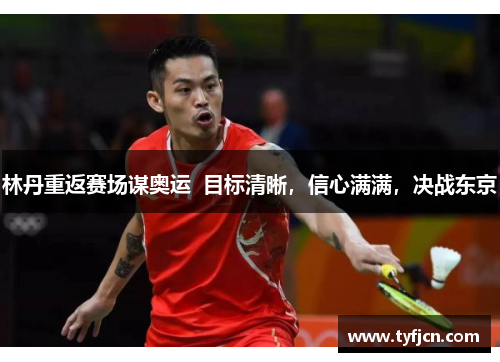 林丹重返赛场谋奥运  目标清晰，信心满满，决战东京
