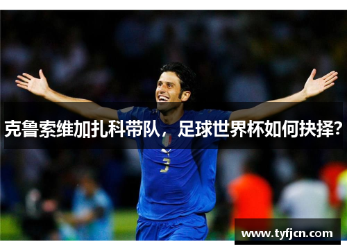 克鲁索维加扎科带队，足球世界杯如何抉择？
